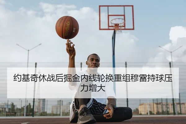 约基奇休战后掘金内线轮换重组穆雷持球压力增大